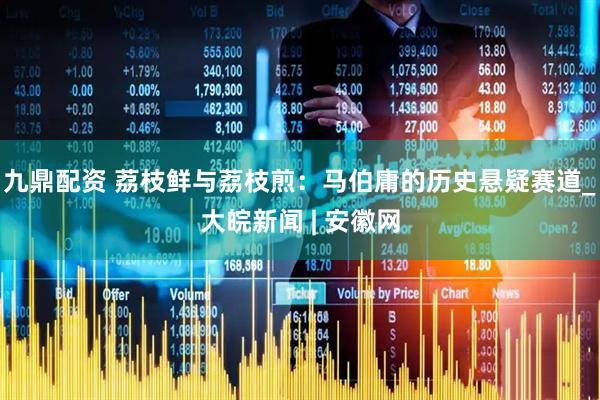 九鼎配资 荔枝鲜与荔枝煎：马伯庸的历史悬疑赛道_大皖新闻 | 安徽网