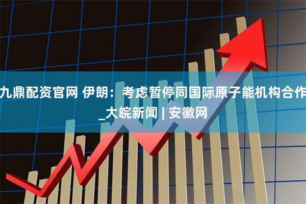 九鼎配资官网 伊朗：考虑暂停同国际原子能机构合作_大皖新闻 | 安徽网