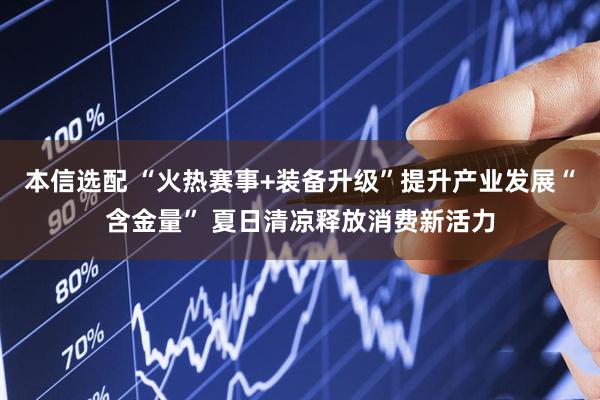 本信选配 “火热赛事+装备升级”提升产业发展“含金量” 夏日清凉释放消费新活力