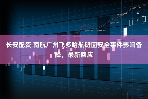 长安配资 南航广州飞多哈航班因安全事件影响备降，最新回应