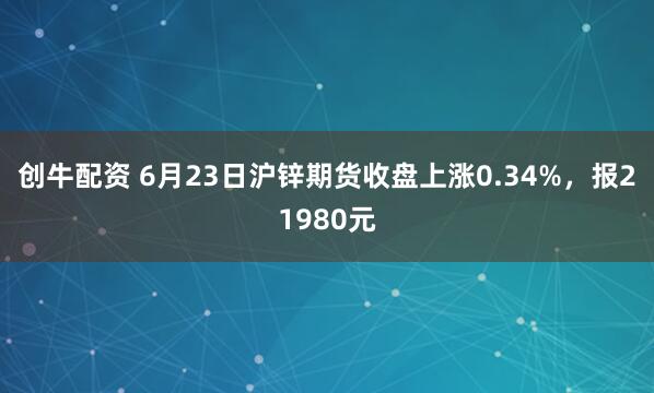 创牛配资 6月23日沪锌期货收盘上涨0.34%，报21980元