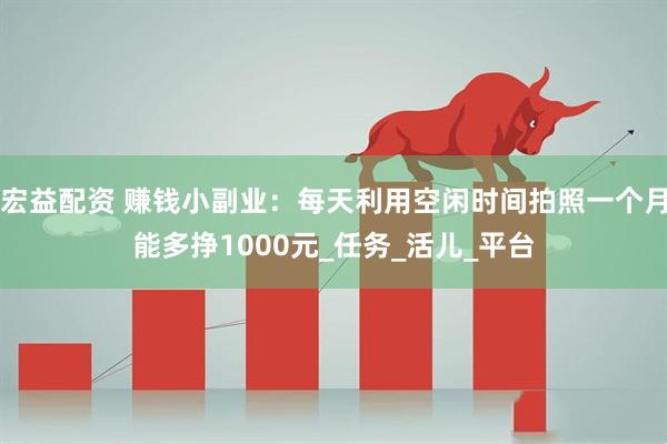 宏益配资 赚钱小副业：每天利用空闲时间拍照一个月能多挣1000元_任务_活儿_平台