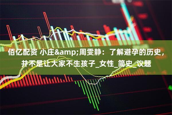 佰亿配资 小庄&周雯静：了解避孕的历史，并不是让大家不生孩子_女性_简史_议题