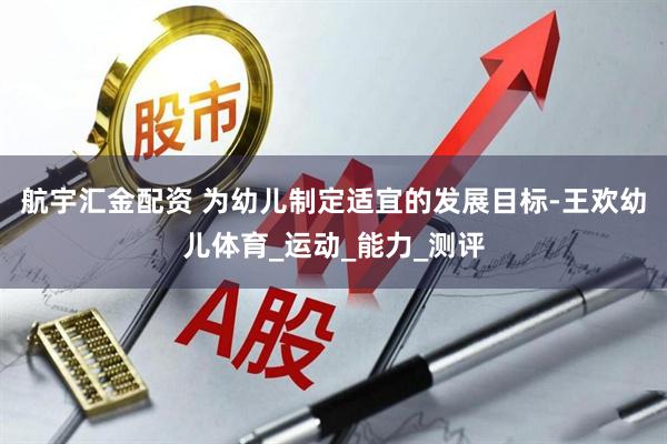 航宇汇金配资 为幼儿制定适宜的发展目标-王欢幼儿体育_运动_能力_测评