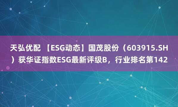 天弘优配 【ESG动态】国茂股份（603915.SH）获华证指数ESG最新评级B，行业排名第142