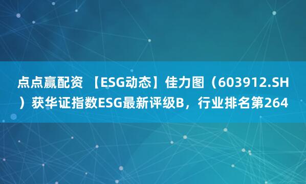 点点赢配资 【ESG动态】佳力图（603912.SH）获华证指数ESG最新评级B，行业排名第264