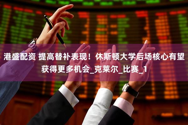 港盛配资 提高替补表现！休斯顿大学后场核心有望获得更多机会_克莱尔_比赛_1