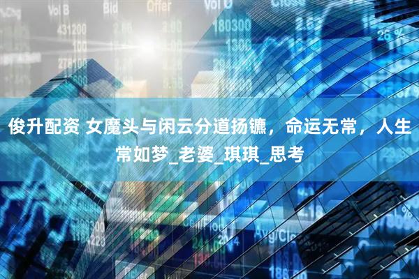 俊升配资 女魔头与闲云分道扬镳，命运无常，人生常如梦_老婆_琪琪_思考