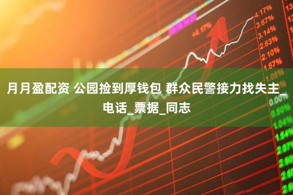 月月盈配资 公园捡到厚钱包 群众民警接力找失主_电话_票据_同志