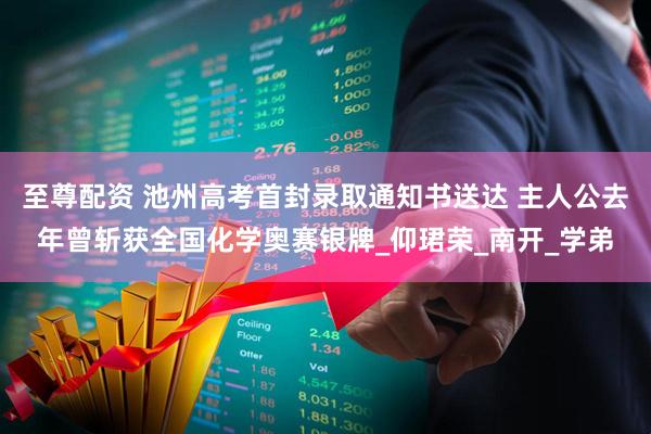 至尊配资 池州高考首封录取通知书送达 主人公去年曾斩获全国化学奥赛银牌_仰珺荣_南开_学弟