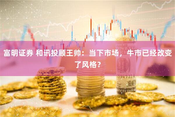 富明证券 和讯投顾王帅：当下市场，牛市已经改变了风格？