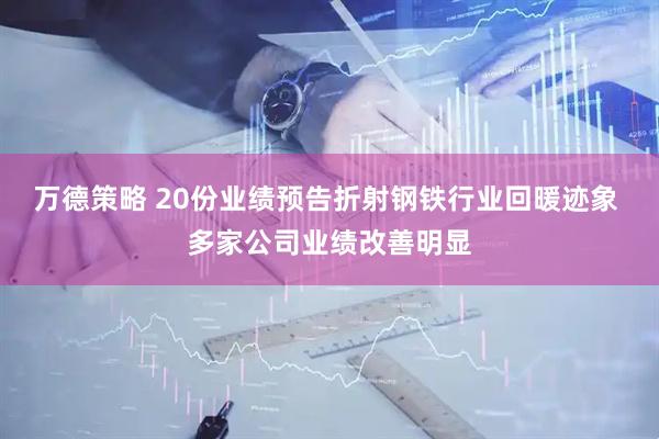 万德策略 20份业绩预告折射钢铁行业回暖迹象 多家公司业绩改善明显