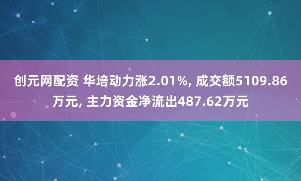 创元网配资 华培动力涨2.01%, 成交额5109.86万元, 主力资金净流出487.62万元