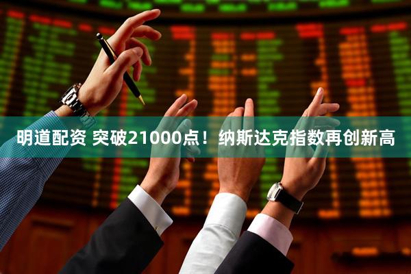 明道配资 突破21000点！纳斯达克指数再创新高