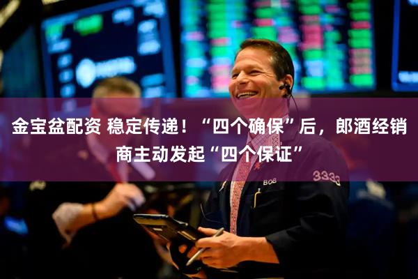 金宝盆配资 稳定传递！“四个确保”后，郎酒经销商主动发起“四个保证”