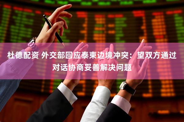 杜德配资 外交部回应泰柬边境冲突：望双方通过对话协商妥善解决问题