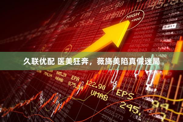久联优配 医美狂奔，薇旖美陷真假迷局