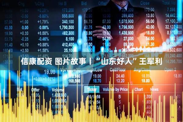 信康配资 图片故事丨“山东好人”王军利