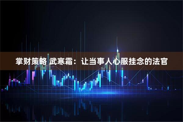 掌财策略 武寒霜：让当事人心服挂念的法官