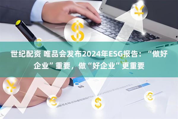世纪配资 唯品会发布2024年ESG报告：“做好企业”重要，做“好企业”更重要
