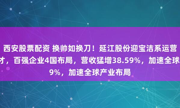 西安股票配资 换帅如换刀！延江股份迎宝洁系运营+财务全才，百强企业4国布局，营收猛增38.59%，加速全球产业布局
