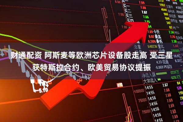 财通配资 阿斯麦等欧洲芯片设备股走高 受三星获特斯拉合约、欧美贸易协议提振