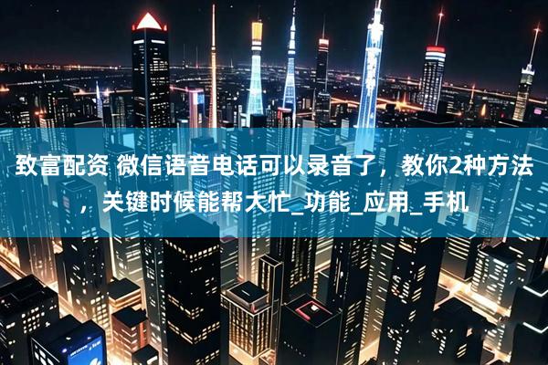 致富配资 微信语音电话可以录音了，教你2种方法，关键时候能帮大忙_功能_应用_手机