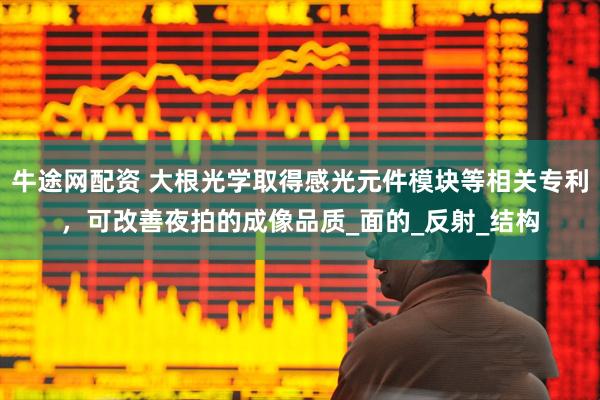 牛途网配资 大根光学取得感光元件模块等相关专利，可改善夜拍的成像品质_面的_反射_结构
