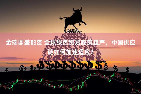 金瑞鼎盛配资 全球绿色贸易政策趋严，中国供应链如何加速适应？