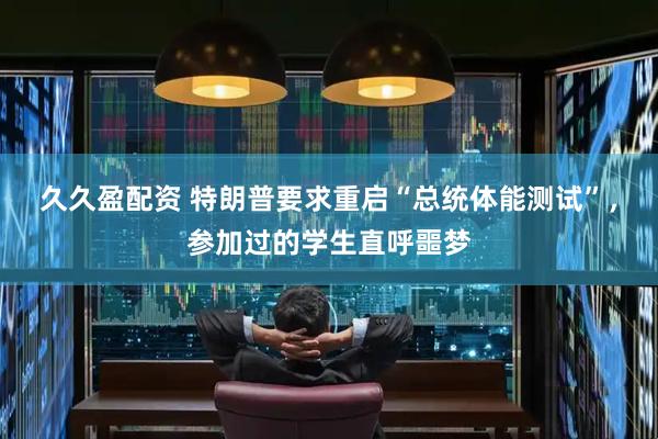 久久盈配资 特朗普要求重启“总统体能测试”，参加过的学生直呼噩梦