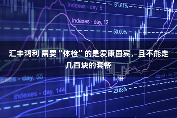 汇丰鸿利 需要“体检”的是爱康国宾，且不能走几百块的套餐
