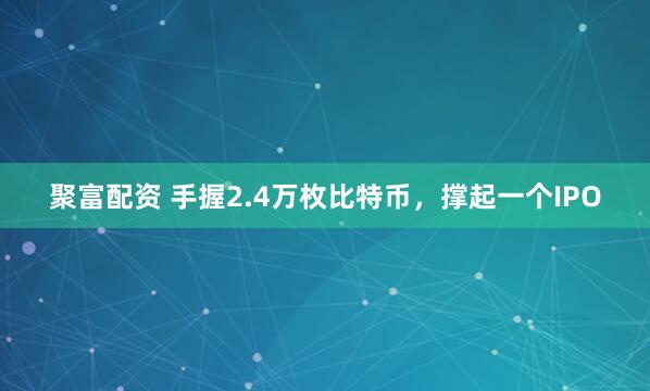 聚富配资 手握2.4万枚比特币，撑起一个IPO