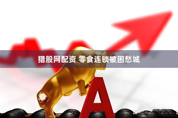猎股网配资 零食连锁被困愁城