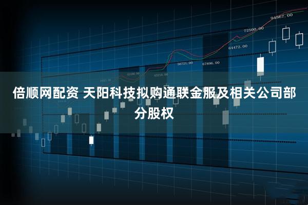 倍顺网配资 天阳科技拟购通联金服及相关公司部分股权