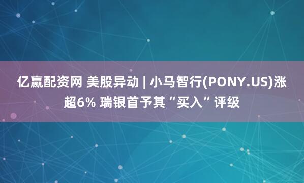 亿赢配资网 美股异动 | 小马智行(PONY.US)涨超6% 瑞银首予其“买入”评级
