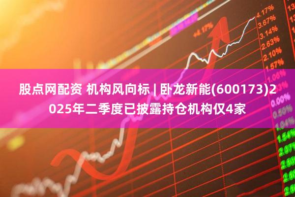 股点网配资 机构风向标 | 卧龙新能(600173)2025年二季度已披露持仓机构仅4家