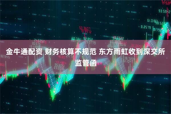 金牛通配资 财务核算不规范 东方雨虹收到深交所监管函