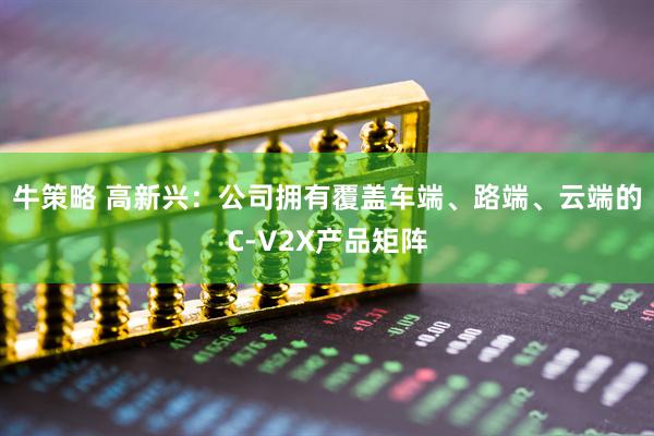 牛策略 高新兴：公司拥有覆盖车端、路端、云端的C-V2X产品矩阵