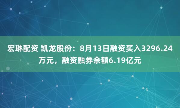 宏琳配资 凯龙股份：8月13日融资买入3296.24万元，融资融券余额6.19亿元