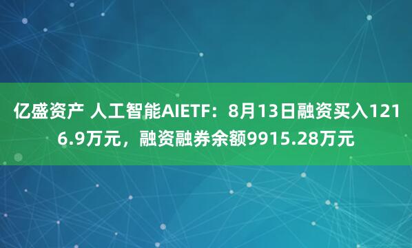 亿盛资产 人工智能AIETF：8月13日融资买入1216.9万元，融资融券余额9915.28万元